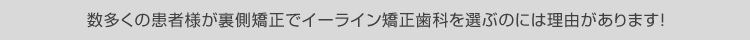 数多くの患者様が裏側矯正でイーライン矯正歯科を選ぶのには理由があります!